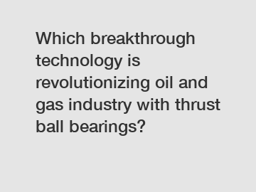 Which breakthrough technology is revolutionizing oil and gas industry with thrust ball bearings?