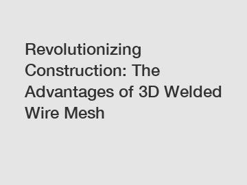 Revolutionizing Construction: The Advantages of 3D Welded Wire Mesh