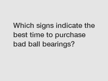 Which signs indicate the best time to purchase bad ball bearings?