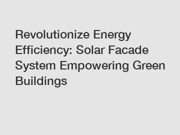 Revolutionize Energy Efficiency: Solar Facade System Empowering Green Buildings