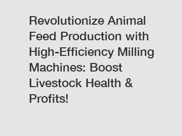 Revolutionize Animal Feed Production with High-Efficiency Milling Machines: Boost Livestock Health & Profits!