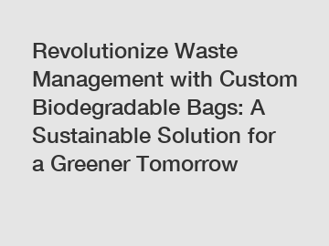Revolutionize Waste Management with Custom Biodegradable Bags: A Sustainable Solution for a Greener Tomorrow