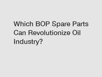 Which BOP Spare Parts Can Revolutionize Oil Industry?