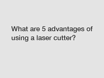 What are 5 advantages of using a laser cutter?