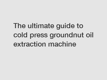 The ultimate guide to cold press groundnut oil extraction machine