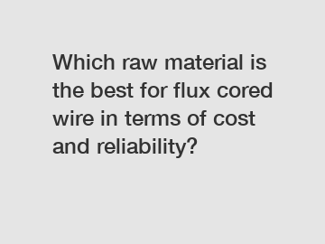 Which raw material is the best for flux cored wire in terms of cost and reliability?