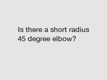Is there a short radius 45 degree elbow?