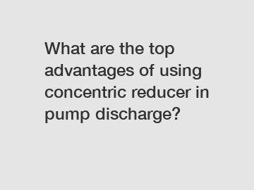 What are the top advantages of using concentric reducer in pump discharge?