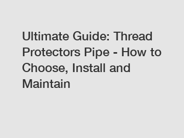 Ultimate Guide: Thread Protectors Pipe - How to Choose, Install and Maintain