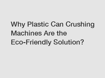 Why Plastic Can Crushing Machines Are the Eco-Friendly Solution?