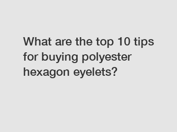 What are the top 10 tips for buying polyester hexagon eyelets?