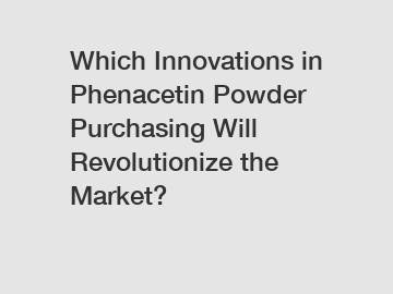 Which Innovations in Phenacetin Powder Purchasing Will Revolutionize the Market?