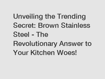 Unveiling the Trending Secret: Brown Stainless Steel - The Revolutionary Answer to Your Kitchen Woes!