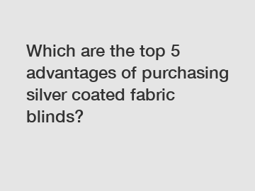 Which are the top 5 advantages of purchasing silver coated fabric blinds?