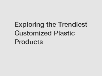 Exploring the Trendiest Customized Plastic Products
