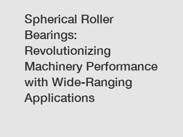 Spherical Roller Bearings: Revolutionizing Machinery Performance with Wide-Ranging Applications