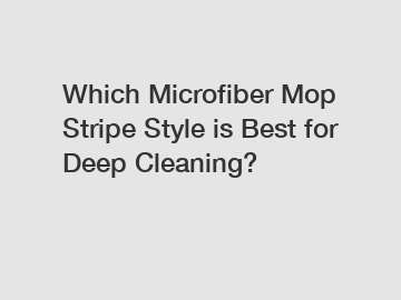 Which Microfiber Mop Stripe Style is Best for Deep Cleaning?