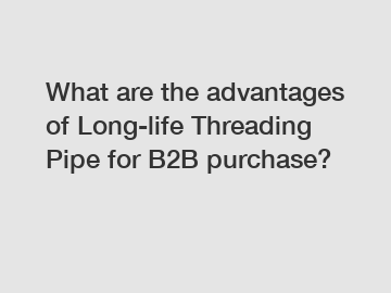 What are the advantages of Long-life Threading Pipe for B2B purchase?