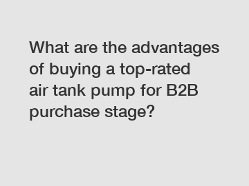 What are the advantages of buying a top-rated air tank pump for B2B purchase stage?