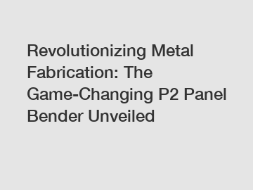 Revolutionizing Metal Fabrication: The Game-Changing P2 Panel Bender Unveiled