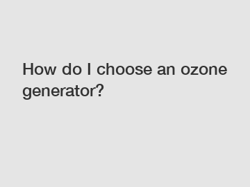 How do I choose an ozone generator?