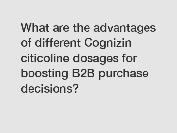 What are the advantages of different Cognizin citicoline dosages for boosting B2B purchase decisions?