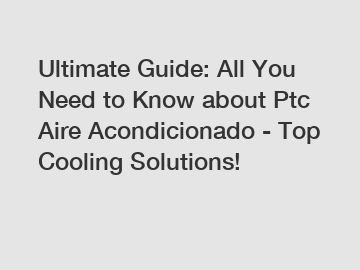 Ultimate Guide: All You Need to Know about Ptc Aire Acondicionado - Top Cooling Solutions!