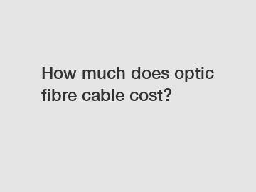 How much does optic fibre cable cost?