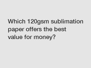 Which 120gsm sublimation paper offers the best value for money?