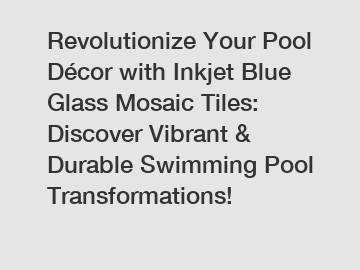 Revolutionize Your Pool Décor with Inkjet Blue Glass Mosaic Tiles: Discover Vibrant & Durable Swimming Pool Transformations!