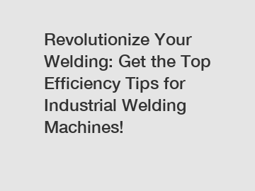 Revolutionize Your Welding: Get the Top Efficiency Tips for Industrial Welding Machines!