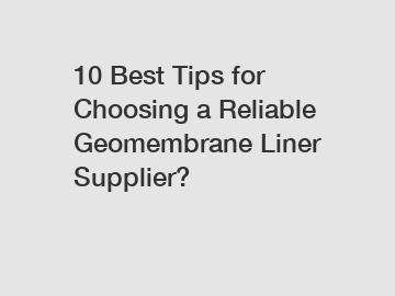 10 Best Tips for Choosing a Reliable Geomembrane Liner Supplier?