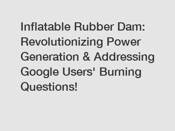 Inflatable Rubber Dam: Revolutionizing Power Generation & Addressing Google Users' Burning Questions!