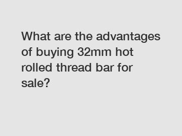 What are the advantages of buying 32mm hot rolled thread bar for sale?