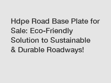 Hdpe Road Base Plate for Sale: Eco-Friendly Solution to Sustainable & Durable Roadways!