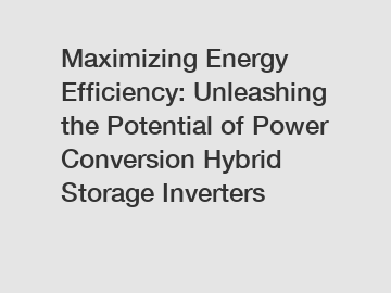 Maximizing Energy Efficiency: Unleashing the Potential of Power Conversion Hybrid Storage Inverters