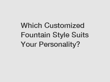 Which Customized Fountain Style Suits Your Personality?
