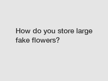 How do you store large fake flowers?