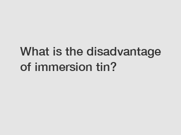 What is the disadvantage of immersion tin?