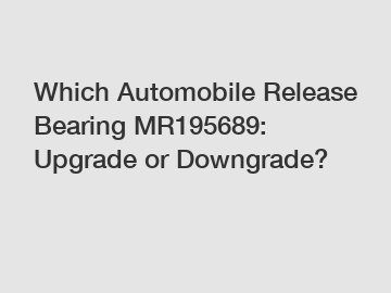 Which Automobile Release Bearing MR195689: Upgrade or Downgrade?