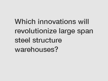 Which innovations will revolutionize large span steel structure warehouses?
