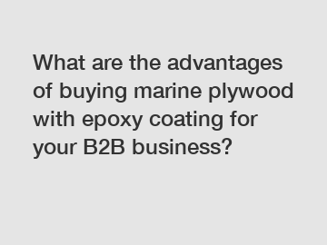 What are the advantages of buying marine plywood with epoxy coating for your B2B business?