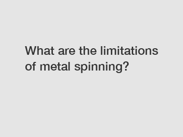 What are the limitations of metal spinning?