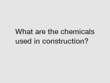 What are the chemicals used in construction?