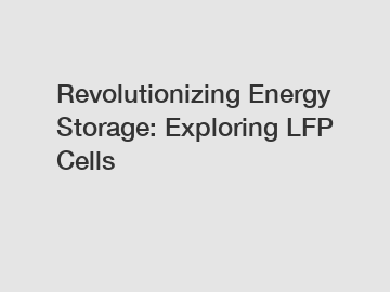 Revolutionizing Energy Storage: Exploring LFP Cells