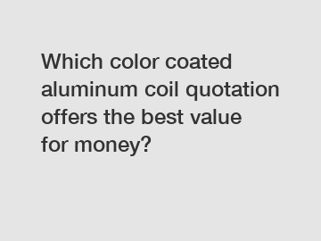 Which color coated aluminum coil quotation offers the best value for money?