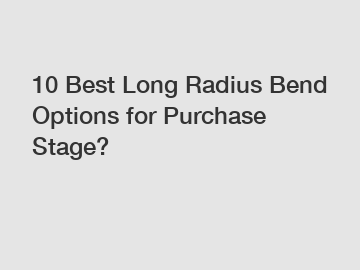 10 Best Long Radius Bend Options for Purchase Stage?