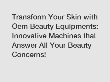 Transform Your Skin with Oem Beauty Equipments: Innovative Machines that Answer All Your Beauty Concerns!