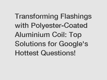 Transforming Flashings with Polyester-Coated Aluminium Coil: Top Solutions for Google's Hottest Questions!