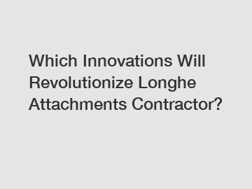 Which Innovations Will Revolutionize Longhe Attachments Contractor?